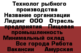 Технолог рыбного производства › Название организации ­ Лидинг, ООО › Отрасль предприятия ­ Пищевая промышленность › Минимальный оклад ­ 50 000 - Все города Работа » Вакансии   . Амурская обл.,Архаринский р-н